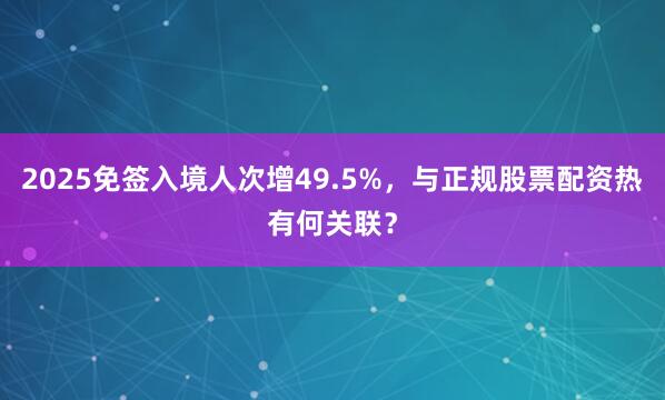 2025免签入境人次增49.5%，与正规股票配资热有何关联？