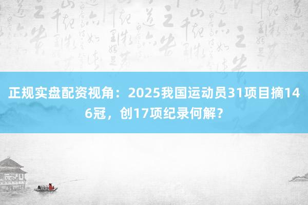 正规实盘配资视角:2025我国运动员31项目摘146冠,创17项纪录何解?