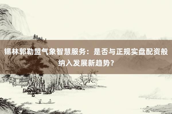 锡林郭勒盟气象智慧服务:是否与正规实盘配资般纳入发展新趋势?