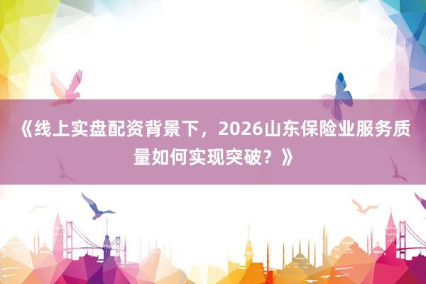 《线上实盘配资背景下,2026山东保险业服务质量如何实现突破?》