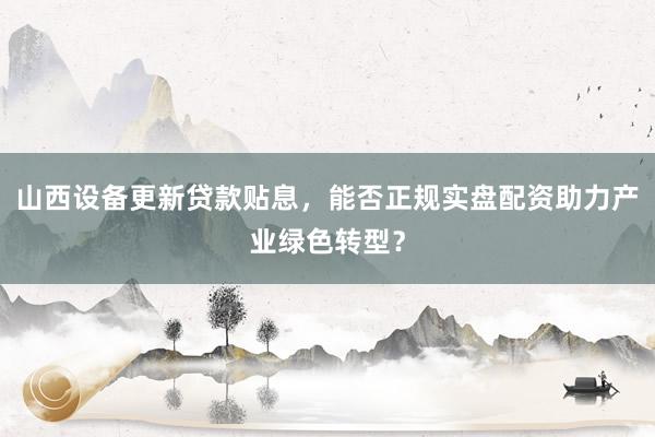 山西设备更新贷款贴息,能否正规实盘配资助力产业绿色转型?