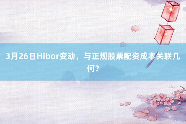 3月26日Hibor变动,与正规股票配资成本关联几何?