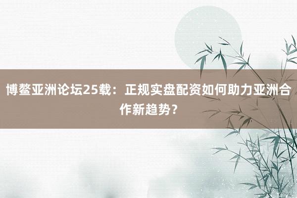 博鳌亚洲论坛25载:正规实盘配资如何助力亚洲合作新趋势?
