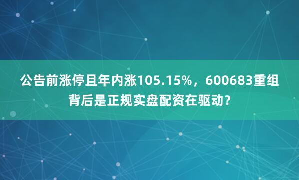 公告前涨停且年内涨105.15%，600683重组背后是正规实盘配资在驱动？