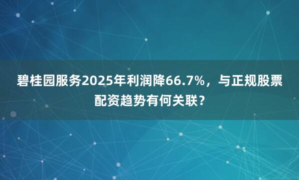 碧桂园服务2025年利润降66.7%，与正规股票配资趋势有何关联？