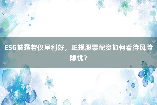ESG披露若仅呈利好，正规股票配资如何看待风险隐忧？