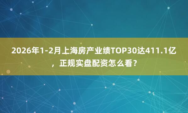 2026年1-2月上海房产业绩TOP30达411.1亿,正规实盘配资怎么看?
