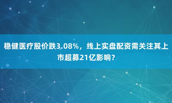 稳健医疗股价跌3.08%,线上实盘配资需关注其上市超募21亿影响?