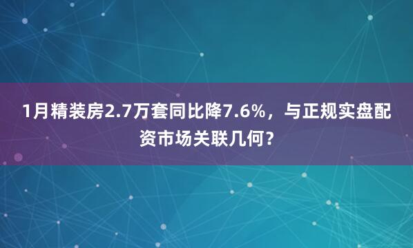 1月精装房2.7万套同比降7.6%,与正规实盘配资市场关联几何?