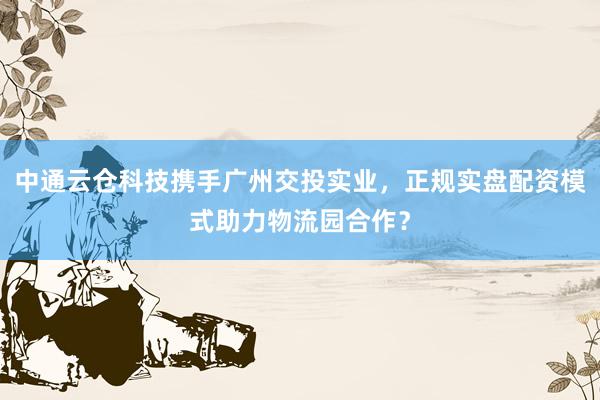 中通云仓科技携手广州交投实业，正规实盘配资模式助力物流园合作？