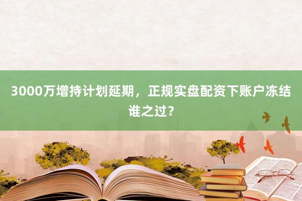 3000万增持计划延期，正规实盘配资下账户冻结谁之过？