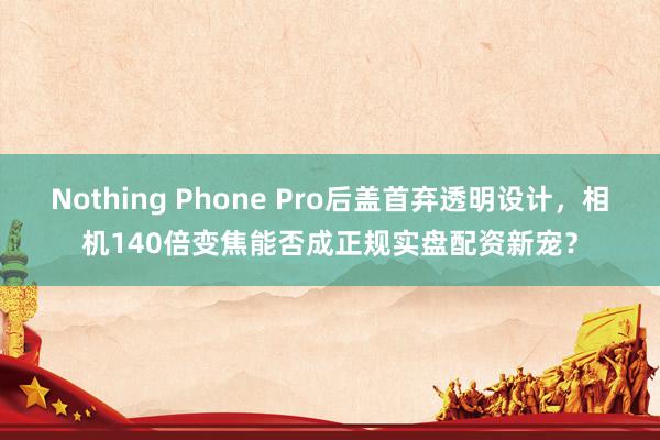 Nothing Phone Pro后盖首弃透明设计，相机140倍变焦能否成正规实盘配资新宠？