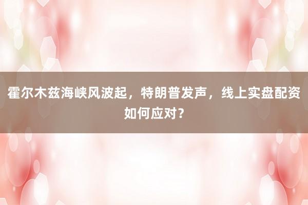 霍尔木兹海峡风波起，特朗普发声，线上实盘配资如何应对？