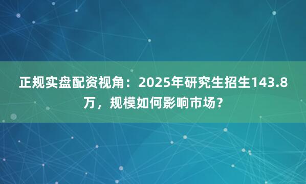 正规实盘配资视角：2025年研究生招生143.8万，规模如何影响市场？