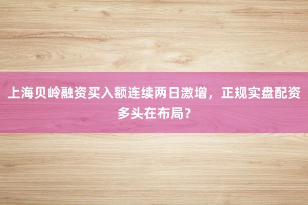 上海贝岭融资买入额连续两日激增，正规实盘配资多头在布局？