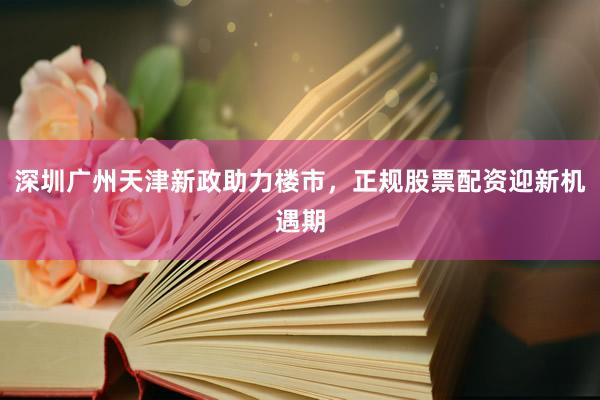 深圳广州天津新政助力楼市，正规股票配资迎新机遇期