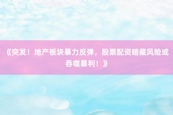 《突发！地产板块暴力反弹，股票配资暗藏风险或吞噬暴利！》