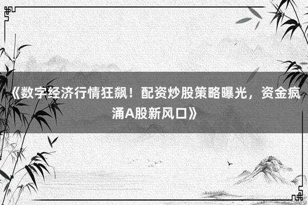 《数字经济行情狂飙！配资炒股策略曝光，资金疯涌A股新风口》