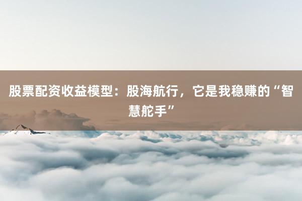 股票配资收益模型：股海航行，它是我稳赚的“智慧舵手”
