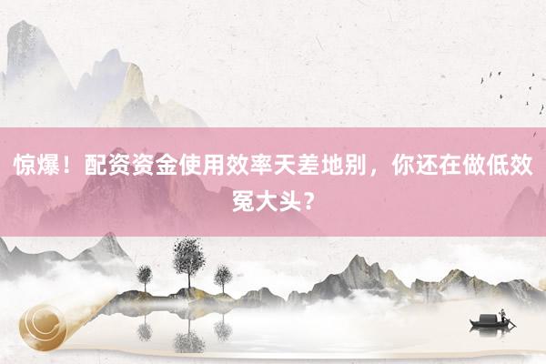 惊爆！配资资金使用效率天差地别，你还在做低效冤大头？