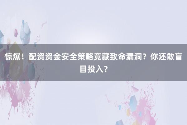 惊爆！配资资金安全策略竟藏致命漏洞？你还敢盲目投入？