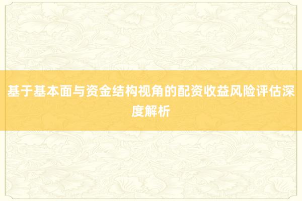 基于基本面与资金结构视角的配资收益风险评估深度解析
