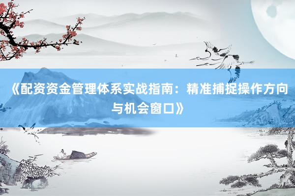 《配资资金管理体系实战指南：精准捕捉操作方向与机会窗口》