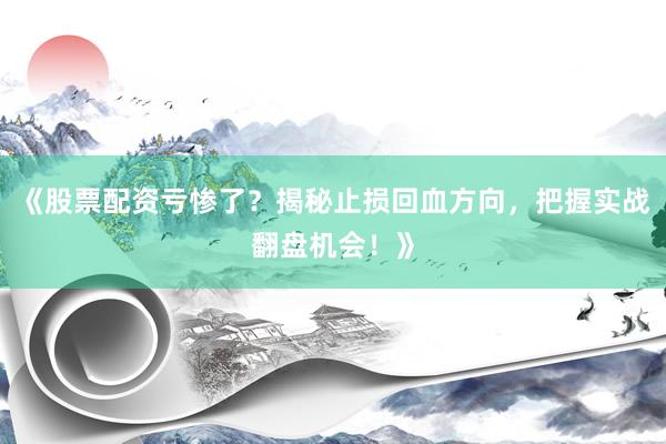 《股票配资亏惨了？揭秘止损回血方向，把握实战翻盘机会！》