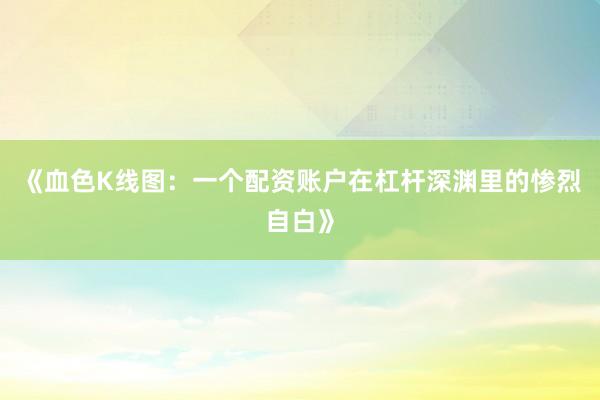 《血色K线图：一个配资账户在杠杆深渊里的惨烈自白》