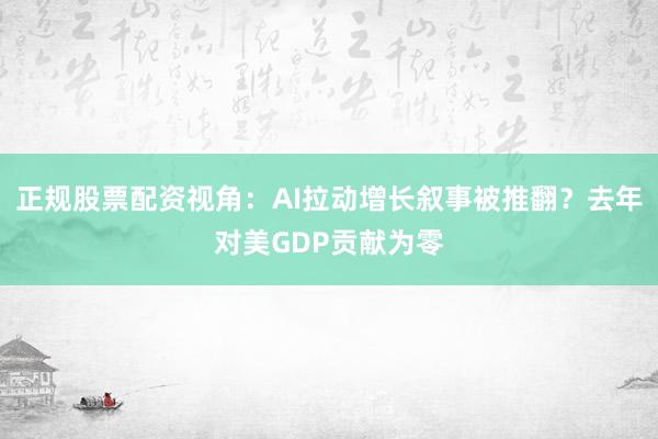 正规股票配资视角：AI拉动增长叙事被推翻？去年对美GDP贡献为零