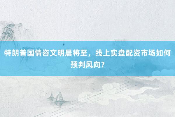 特朗普国情咨文明晨将至，线上实盘配资市场如何预判风向？