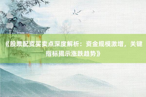 《股票配资买卖点深度解析：资金规模激增，关键指标揭示涨跌趋势》