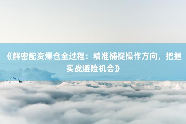 《解密配资爆仓全过程：精准捕捉操作方向，把握实战避险机会》