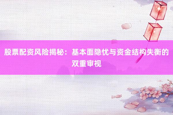 股票配资风险揭秘：基本面隐忧与资金结构失衡的双重审视