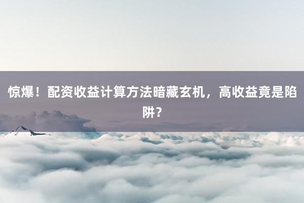 惊爆！配资收益计算方法暗藏玄机，高收益竟是陷阱？