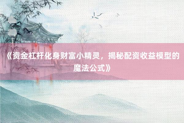 《资金杠杆化身财富小精灵，揭秘配资收益模型的魔法公式》