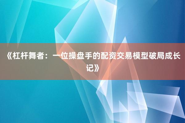 《杠杆舞者：一位操盘手的配资交易模型破局成长记》