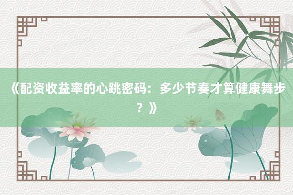 《配资收益率的心跳密码：多少节奏才算健康舞步？》