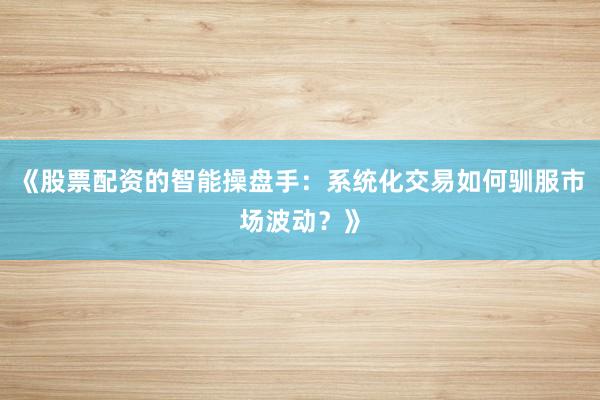 《股票配资的智能操盘手：系统化交易如何驯服市场波动？》