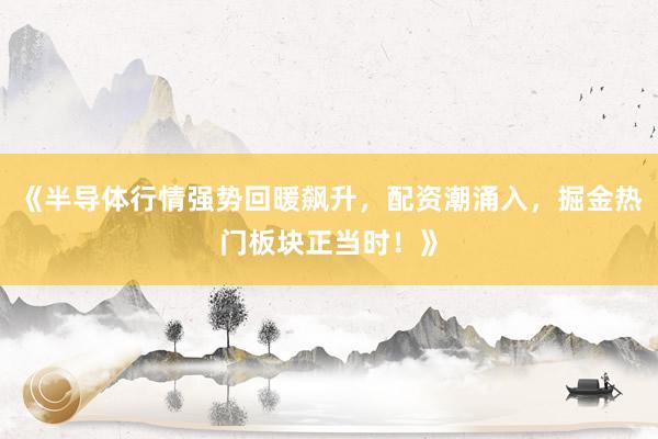 《半导体行情强势回暖飙升，配资潮涌入，掘金热门板块正当时！》