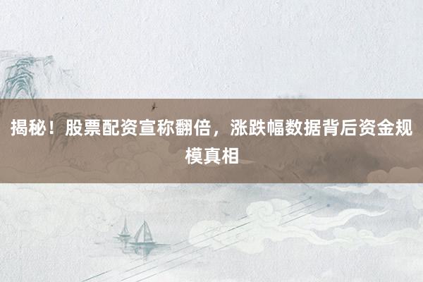 揭秘！股票配资宣称翻倍，涨跌幅数据背后资金规模真相