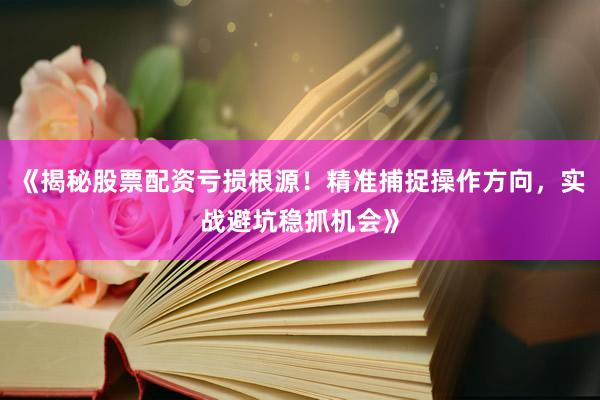 《揭秘股票配资亏损根源！精准捕捉操作方向，实战避坑稳抓机会》