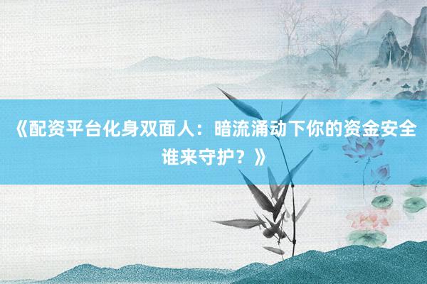 《配资平台化身双面人：暗流涌动下你的资金安全谁来守护？》