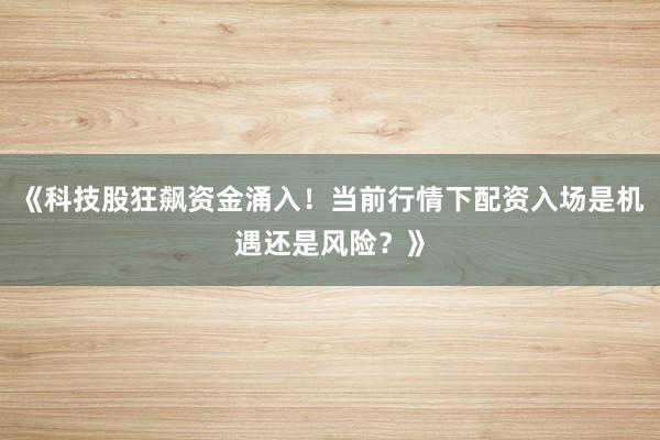 《科技股狂飙资金涌入！当前行情下配资入场是机遇还是风险？》