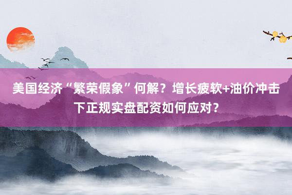 美国经济“繁荣假象”何解？增长疲软+油价冲击下正规实盘配资如何应对？
