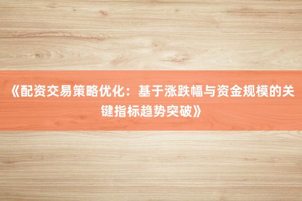 《配资交易策略优化：基于涨跌幅与资金规模的关键指标趋势突破》