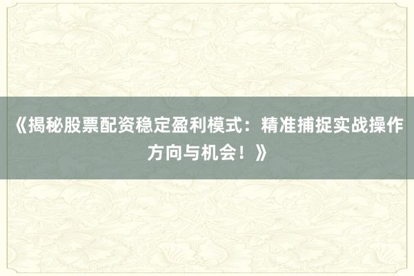 《揭秘股票配资稳定盈利模式：精准捕捉实战操作方向与机会！》