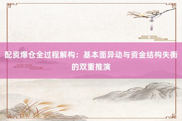 配资爆仓全过程解构：基本面异动与资金结构失衡的双重推演