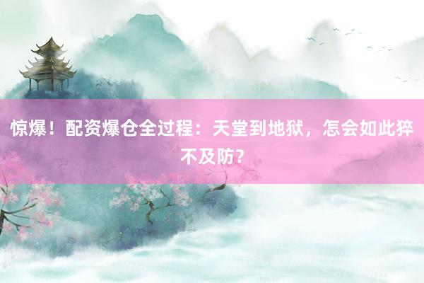 惊爆！配资爆仓全过程：天堂到地狱，怎会如此猝不及防？