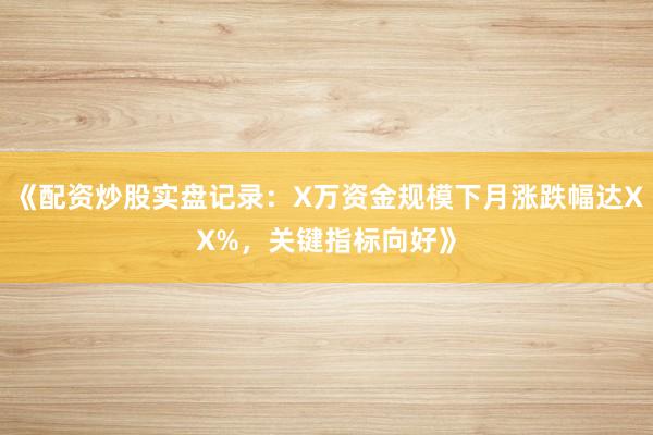 《配资炒股实盘记录：X万资金规模下月涨跌幅达XX%，关键指标向好》